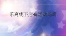 乐高线下店有活动吗吗 乐高线下店有侏罗纪吗
