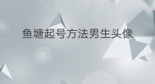 鱼塘起号方法男生头像 99起号方法男生