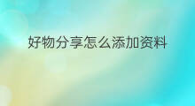 好物分享怎么添加资料 好物分享吗