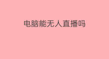 电脑能无人直播吗 电脑直播算无人直播吗