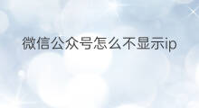 微信公众号怎么不显示ip 微信公众号留言怎么不显示ip