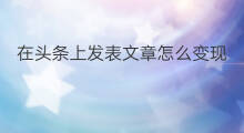 在头条上发表文章怎么变现 头条怎么发表文章