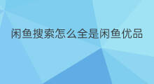 闲鱼搜索怎么全是闲鱼优品 闲鱼搜索如何屏蔽闲鱼优品