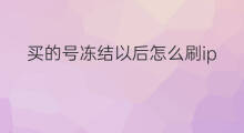 买的号冻结以后怎么刷ip 买号以后怎么挂ip