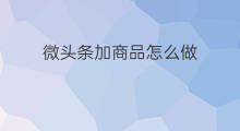 微头条加商品怎么做 微头条下方怎样加商品