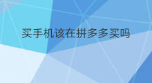 买手机该在拼多多买吗 在拼多多买手机安全吗