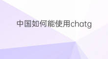 中国如何能使用chatgpt 如何能使用CHATGPT