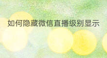 如何隐藏微信直播级别显示 微信直播间级别怎么隐藏