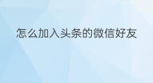 怎么加入头条的微信好友 头条怎么推荐微信好友