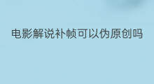 电影解说补帧可以伪原创吗 电影解说如何伪原创