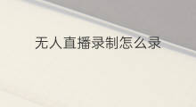 无人直播录制怎么录 无人直播录制怎么录制