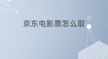 京东电影票怎么取 美团订完电影票怎么取