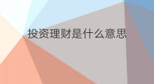 投资理财是什么意思 投资理财是什么