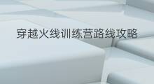 穿越火线训练营路线攻略 穿越火线训练营路线在哪