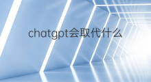 chatgpt会取代什么职业 chatgpt会取代哪些职业