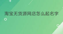 淘宝无货源网店怎么起名字 无货源淘宝网店怎么经营