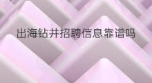 出海钻井招聘信息靠谱吗 出海保安招聘靠谱吗