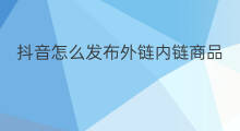 抖音怎么发布外链内链商品 外链内链优化