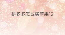 拼多多怎么买苹果12 为什么拼多多的苹果12