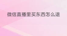 微信直播里买东西怎么退 微信直播里如何买东西便宜