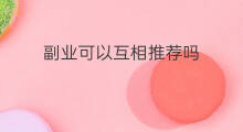 副业可以互相推荐吗 可以互相推荐的副业