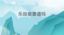 乐投资靠谱吗 益投资靠谱吗