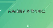 头条拍摄训练营有哪些 头条训练营有前途吗