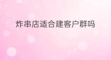 炸串店适合建客户群吗 快修店怎样拓展客户群