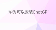 华为可以安装ChatGPT吗 华为可以安装chatgpt吗