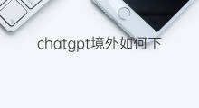 chatgpt境外如何下载 chatgpt如何下载