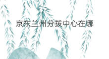 京东兰州分拨中心在哪 兰州淘客在哪