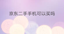 京东二手手机可以买吗 京东买二手手机靠谱吗