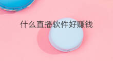 什么直播软件好赚钱 什么直播软件最好赚钱