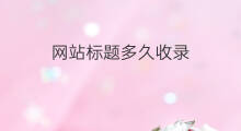 网站标题多久收录 网站标题怎么解决收录问题