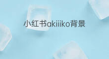 小红书akiiiko背景 小红书博主akiiiko