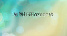 如何打开lazada店 lazada跨境店如何