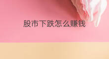 股市下跌怎么赚钱 股市赚钱吗