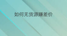 如何无货源赚差价 无货源差价怎么赚
