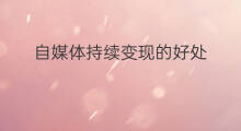 自媒体持续变现的好处 以前的自媒体如何变现