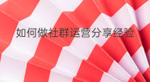 如何做社群运营分享经验 如何做好分享型社群运营