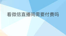 看微信直播间需要付费吗 微信开通直播需要付费吗