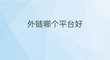 外链哪个平台好 查看外链平台哪个好