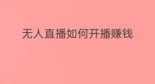 无人直播如何开播赚钱 无人直播如何开播卖货赚钱