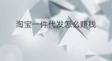 淘宝一件代发怎么赚钱 淘宝怎么一件代发