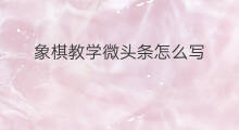 象棋教学微头条怎么写 写体育微头条怎么写