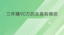 三年赚90万的生意有哪些 三年赚600万的方法