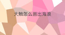 大触怎么画出海浪 大触怎么画出海浪形状