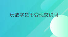 玩数字货币变现交税吗 数字货币怎么玩怎么变现