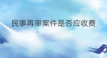民事再审案件是否应收费 刑事案件是否应收集证据