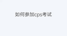 如何参加cps考试 怎样参加cps考试